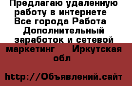 Предлагаю удаленную работу в интернете - Все города Работа » Дополнительный заработок и сетевой маркетинг   . Иркутская обл.